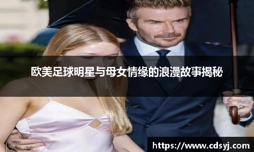 欧美足球明星与母女情缘的浪漫故事揭秘